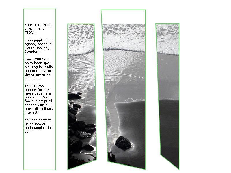 WEBSITE UNDER CONSTRUCTION...  eatingapples is an agency based in South Hackney (London).   Since 2007 we have been specialising in studio photography for the online environment.  In 2012 the agency furthermore became a publisher. Our focus is art publications with a cross-disciplinary interest.   NEW WEBSITE IN JUNE 2013  You can contact us on info at eatingapples dot comWEBSITE UNDER CONSTRUCTION...  eatingapples is an agency based in South Hackney (London).   Since 2007 we have been specialising in studio photography for the online environment.  In 2012 the agency furthermore became a publisher. Our focus is art publications with a cross-disciplinary interest.   NEW WEBSITE IN JUNE 2013  You can contact us on info at eatingapples dot com